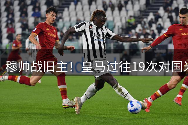 穆帅战旧主！皇马过往19次对国米取胜10次，最近4连胜